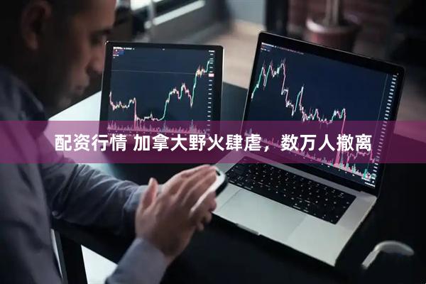 配资行情 加拿大野火肆虐，数万人撤离