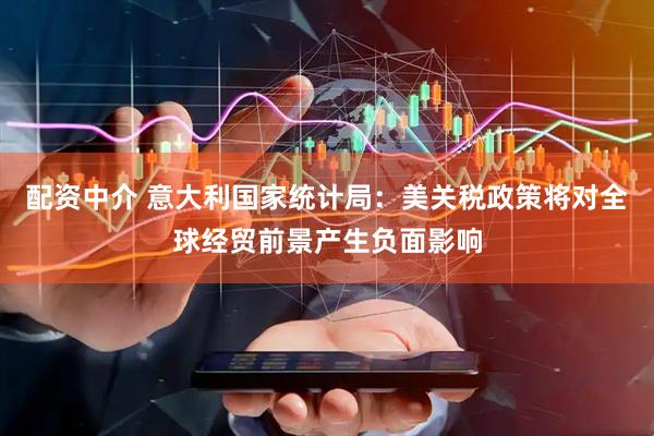 配资中介 意大利国家统计局：美关税政策将对全球经贸前景产生负面影响