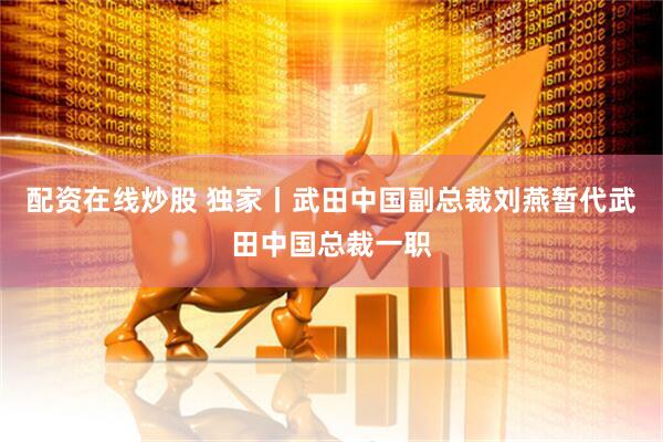 配资在线炒股 独家丨武田中国副总裁刘燕暂代武田中国总裁一职