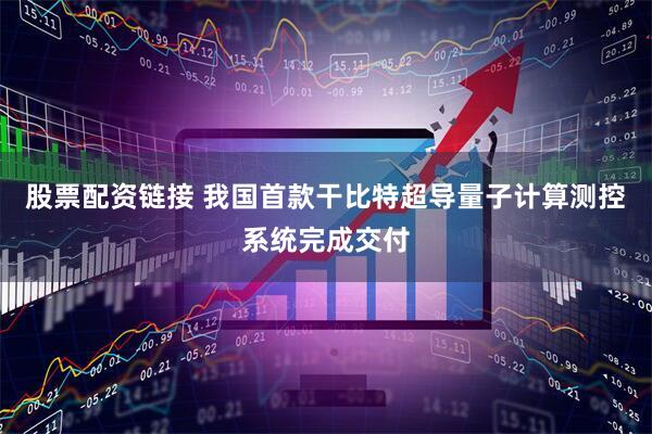 股票配资链接 我国首款干比特超导量子计算测控系统完成交付