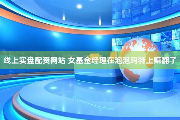 线上实盘配资网站 女基金经理在泡泡玛特上赚翻了