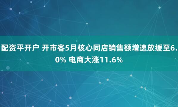 配资平开户 开市客5月核心同店销售额增速放缓至6.0% 电商大涨11.6%