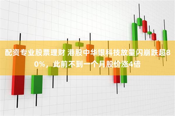 配资专业股票理财 港股中华银科技放量闪崩跌超80%，此前不到一个月股价涨4倍