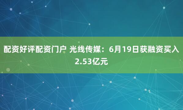 配资好评配资门户 光线传媒：6月19日获融资买入2.53亿元