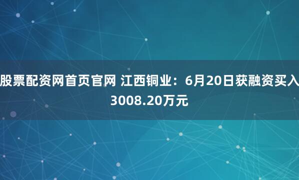股票配资网首页官网 江西铜业：6月20日获融资买入3008.20万元