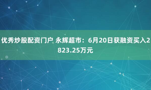 优秀炒股配资门户 永辉超市：6月20日获融资买入2823.25万元