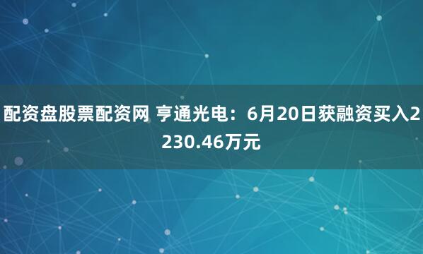 配资盘股票配资网 亨通光电：6月20日获融资买入2230.46万元