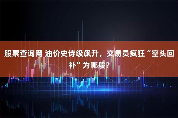 股票查询网 油价史诗级飙升，交易员疯狂“空头回补”为哪般？