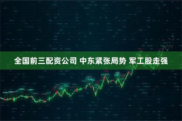 全国前三配资公司 中东紧张局势 军工股走强