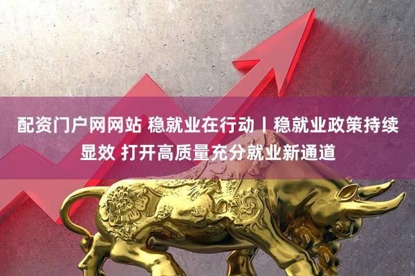 配资门户网网站 稳就业在行动丨稳就业政策持续显效 打开高质量充分就业新通道