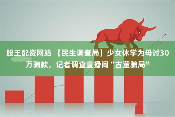 股王配资网站 【民生调查局】少女休学为母讨30万骗款，记者调查直播间“古董骗局”