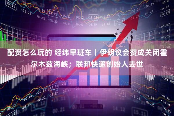 配资怎么玩的 经纬早班车｜伊朗议会赞成关闭霍尔木兹海峡；联邦快递创始人去世