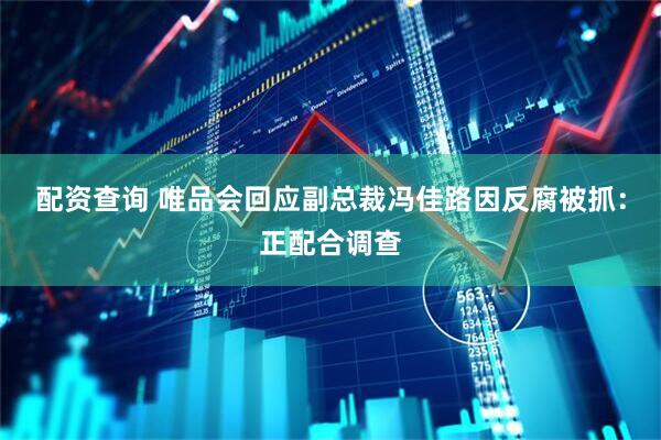 配资查询 唯品会回应副总裁冯佳路因反腐被抓：正配合调查