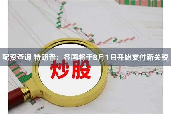 配资查询 特朗普：各国将于8月1日开始支付新关税