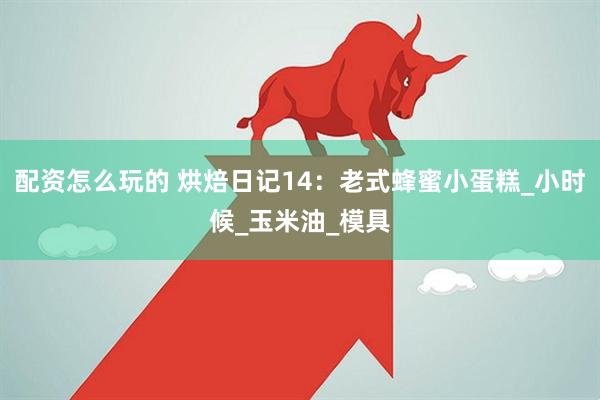 配资怎么玩的 烘焙日记14：老式蜂蜜小蛋糕_小时候_玉米油_模具