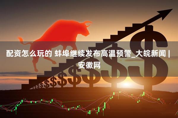 配资怎么玩的 蚌埠继续发布高温预警_大皖新闻 | 安徽网
