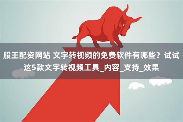 股王配资网站 文字转视频的免费软件有哪些？试试这5款文字转视频工具_内容_支持_效果