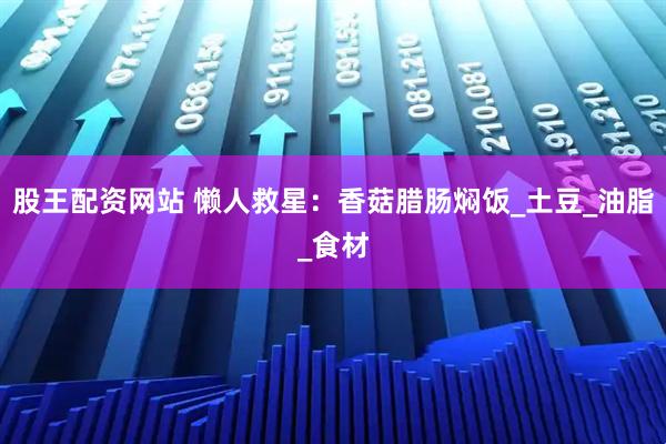 股王配资网站 懒人救星：香菇腊肠焖饭_土豆_油脂_食材