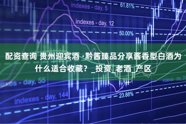 配资查询 贵州迎宾酒 ·黔酱臻品分享酱香型白酒为什么适合收藏？_投资_老酒_产区