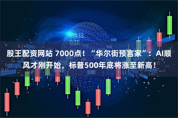 股王配资网站 7000点！“华尔街预言家”：AI顺风才刚开始，标普500年底将涨至新高！