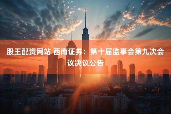 股王配资网站 西南证券：第十届监事会第九次会议决议公告