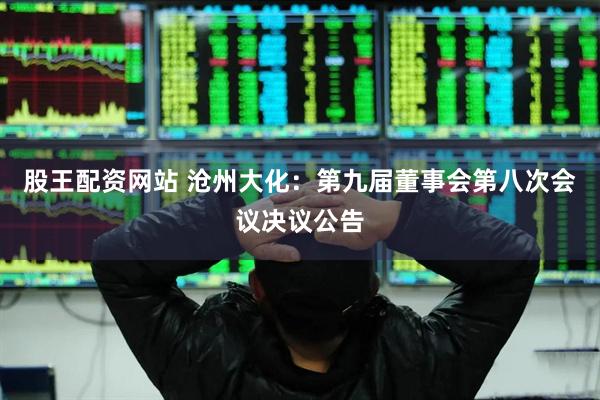 股王配资网站 沧州大化：第九届董事会第八次会议决议公告