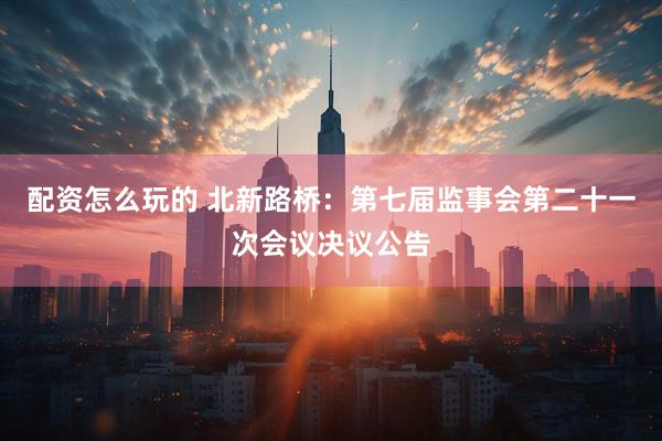 配资怎么玩的 北新路桥：第七届监事会第二十一次会议决议公告