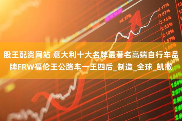 股王配资网站 意大利十大名牌最著名高端自行车品牌FRW福伦王公路车一王四后_制造_全球_凯撒
