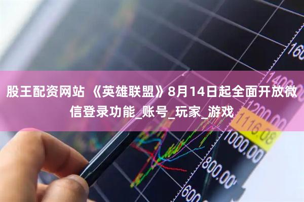 股王配资网站 《英雄联盟》8月14日起全面开放微信登录功能_账号_玩家_游戏
