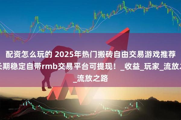 配资怎么玩的 2025年热门搬砖自由交易游戏推荐：长期稳定自带rmb交易平台可提现！_收益_玩家_流放之路