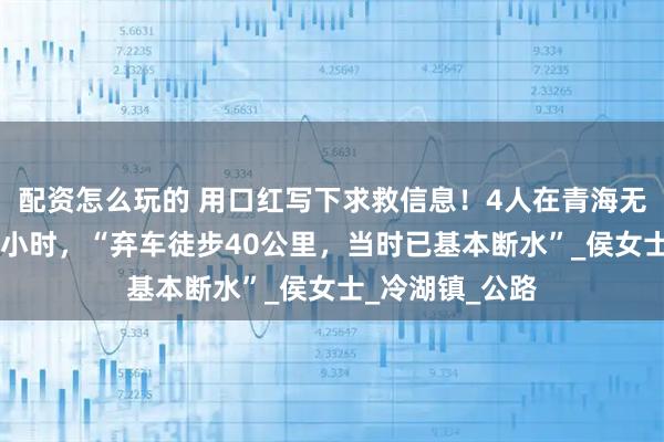配资怎么玩的 用口红写下求救信息！4人在青海无人区失联超30小时，“弃车徒步40公里，当时已基本断水”_侯女士_冷湖镇_公路