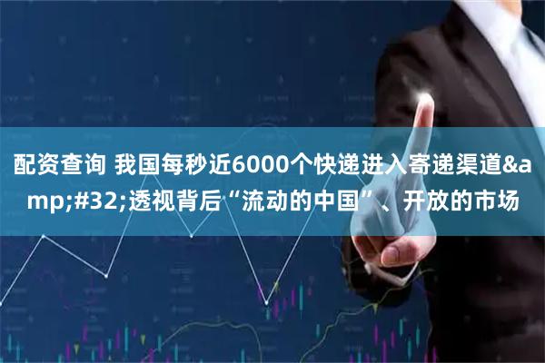 配资查询 我国每秒近6000个快递进入寄递渠道&#32;透视背后“流动的中国”、开放的市场