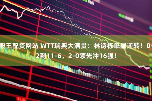 股王配资网站 WTT瑞典大满贯：林诗栋单局逆转！0-2到11-6，2-0领先冲16强！