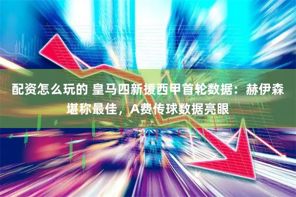 配资怎么玩的 皇马四新援西甲首轮数据：赫伊森堪称最佳，A费传球数据亮眼