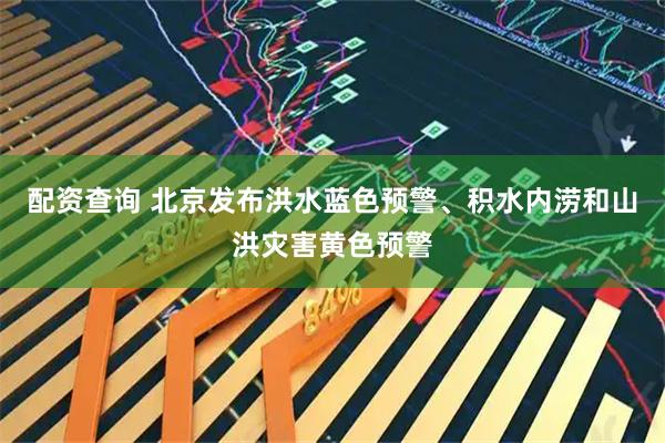 配资查询 北京发布洪水蓝色预警、积水内涝和山洪灾害黄色预警
