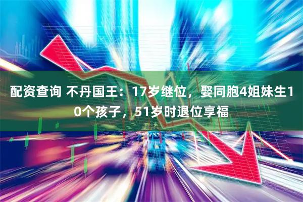 配资查询 不丹国王：17岁继位，娶同胞4姐妹生10个孩子，51岁时退位享福