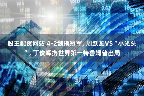 股王配资网站 4-2剑指冠军, 周跃龙VS“小光头”, 丁俊晖携世界第一特鲁姆普出局