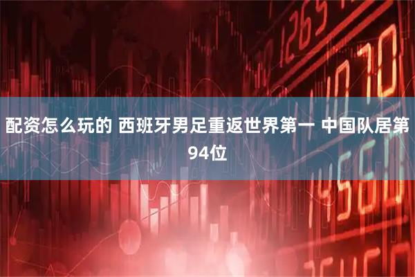 配资怎么玩的 西班牙男足重返世界第一 中国队居第94位