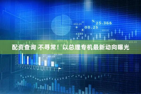 配资查询 不寻常！以总理专机最新动向曝光