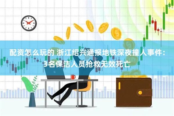 配资怎么玩的 浙江绍兴通报地铁深夜撞人事件：3名保洁人员抢救无效死亡