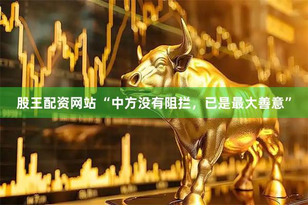 股王配资网站 “中方没有阻拦，已是最大善意”