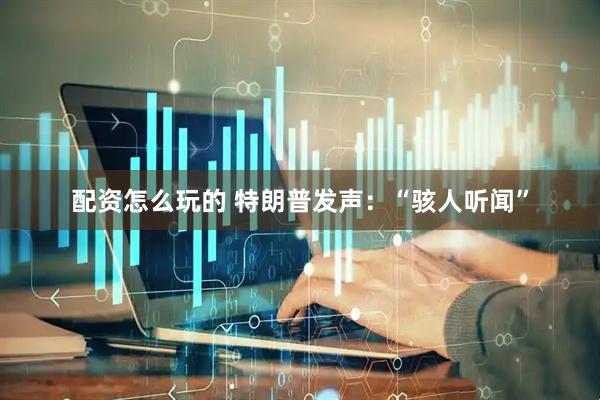 配资怎么玩的 特朗普发声：“骇人听闻”