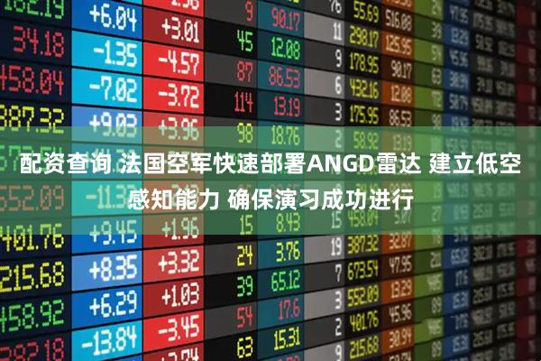 配资查询 法国空军快速部署ANGD雷达 建立低空感知能力 确保演习成功进行