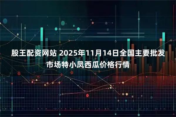 股王配资网站 2025年11月14日全国主要批发市场特小凤西瓜价格行情