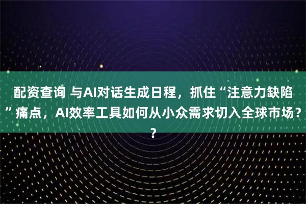 配资查询 与AI对话生成日程，抓住“注意力缺陷”痛点，AI效率工具如何从小众需求切入全球市场？