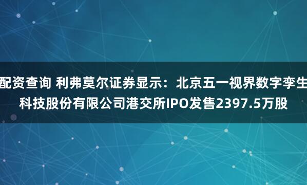 配资查询 利弗莫尔证券显示：北京五一视界数字孪生科技股份有限公司港交所IPO发售2397.5万股