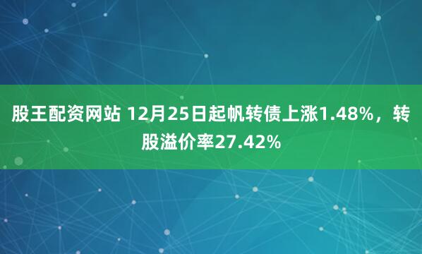 股王配资网站 12月25日起帆转债上涨1.48%,转股溢价率27.42%