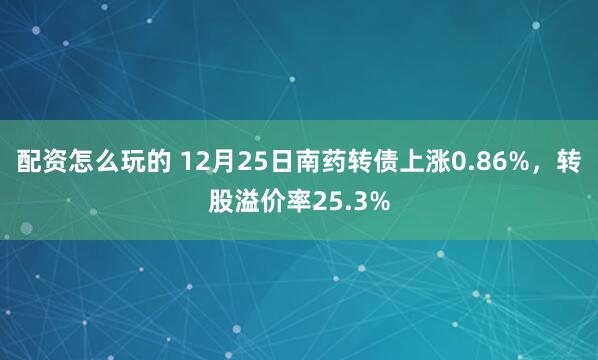 配资怎么玩的 12月25日南药转债上涨0.86%，转股溢价率25.3%