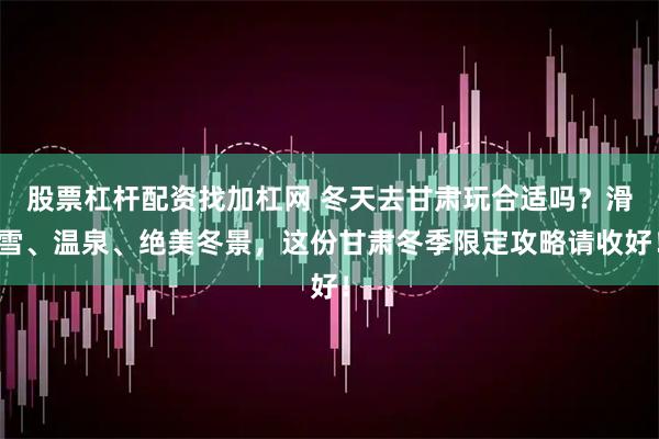 股票杠杆配资找加杠网 冬天去甘肃玩合适吗？滑雪、温泉、绝美冬景，这份甘肃冬季限定攻略请收好！