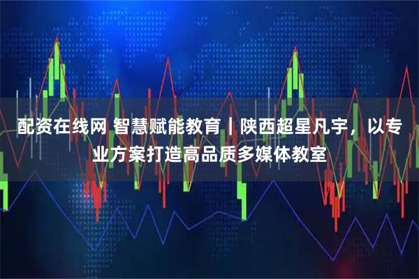 配资在线网 智慧赋能教育｜陕西超星凡宇，以专业方案打造高品质多媒体教室